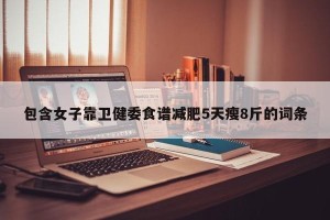 包含女子靠卫健委食谱减肥5天瘦8斤的词条