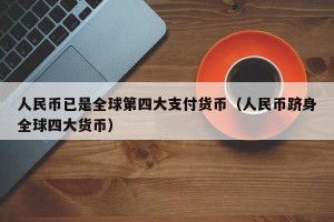 人民币已是全球第四大支付货币（人民币跻身全球四大货币）