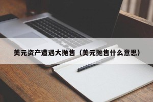 美元资产遭遇大抛售（美元抛售什么意思）