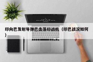 印向巴发射导弹巴击落印战机（印巴战况如何）