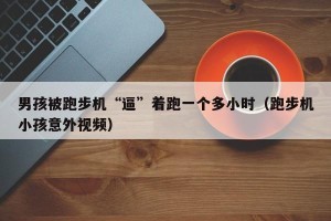 男孩被跑步机“逼”着跑一个多小时（跑步机小孩意外视频）