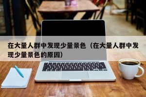 在大量人群中发现少量景色（在大量人群中发现少量景色的原因）