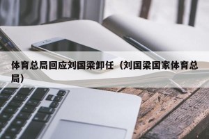 体育总局回应刘国梁卸任（刘国梁国家体育总局）