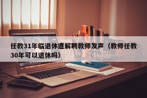 任教31年临退休遭解聘教师发声（教师任教30年可以退休吗）