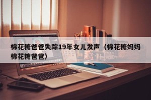 棉花糖爸爸失踪19年女儿发声（棉花糖妈妈棉花糖爸爸）