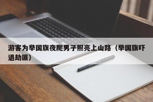 游客为举国旗夜爬男子照亮上山路（举国旗吓退劫匪）