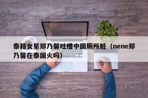 泰籍女星郑乃馨吐槽中国厕所脏（nene郑乃馨在泰国火吗）