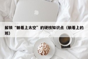 解锁“躺着上太空”的硬核知识点（躺着上的班）
