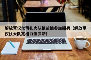 解放军仪仗司礼大队抵达俄参加阅兵（解放军仪仗大队亮相白俄罗斯）