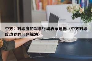 中方：对印度的军事行动表示遗憾（中方对印度边界的问题解决）