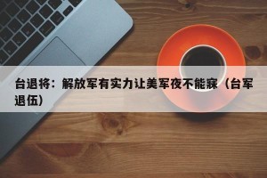 台退将：解放军有实力让美军夜不能寐（台军退伍）