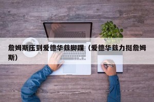 詹姆斯压到爱德华兹脚踝（爱德华兹力挺詹姆斯）