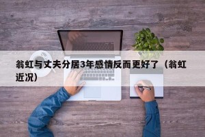 翁虹与丈夫分居3年感情反而更好了（翁虹 近况）