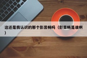 这还是我认识的那个彭昱畅吗（彭昱畅是谁啊）
