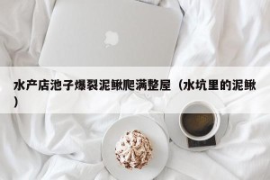 水产店池子爆裂泥鳅爬满整屋（水坑里的泥鳅）